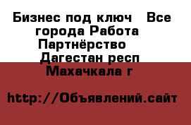 Бизнес под ключ - Все города Работа » Партнёрство   . Дагестан респ.,Махачкала г.